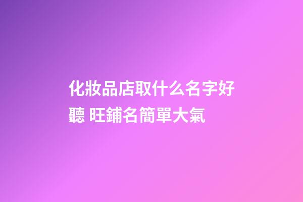 化妝品店取什么名字好聽 旺鋪名簡單大氣-第1張-店鋪起名-玄機派
